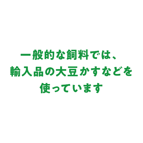 一般的な飼料では、輸入品の大豆かすなどを使っています